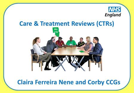 Care & Treatment Reviews (CTRs) My CTR Claira Ferreira Nene and Corby CCGs.