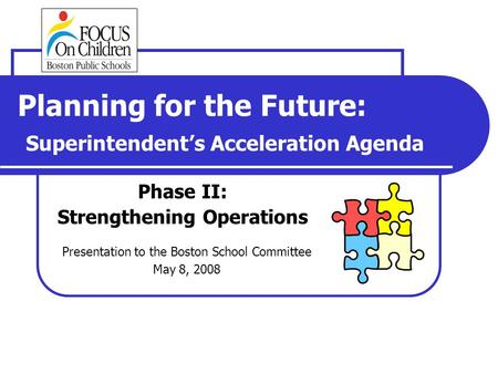 Planning for the Future: Superintendent’s Acceleration Agenda Phase II: Strengthening Operations Presentation to the Boston School Committee May 8, 2008.