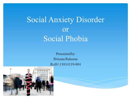 Social Anxiety Disorder or Social Phobia Presented by Ibtisam Raheem Roll#:11014119-004.