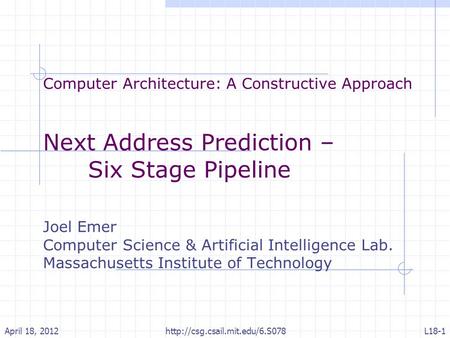 Computer Architecture: A Constructive Approach Next Address Prediction – Six Stage Pipeline Joel Emer Computer Science & Artificial Intelligence Lab. Massachusetts.