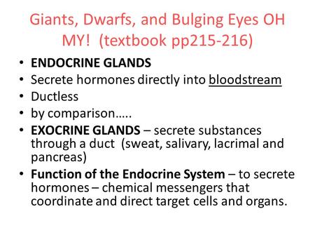 Giants, Dwarfs, and Bulging Eyes OH MY! (textbook pp215-216) ENDOCRINE GLANDS Secrete hormones directly into bloodstream Ductless by comparison….. EXOCRINE.