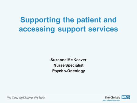 The Christie NHS Foundation Trust Supporting the patient and accessing support services Suzanne Mc Keever Nurse Specialist Psycho-Oncology.