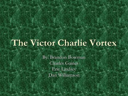 The Victor Charlie Vortex By: Brandon Bowman Charles Gaines Eric Lindsey Dan Williamson.