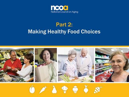 Part 2: Making Healthy Food Choices. 2 Improving the lives of 10 million older adults by 2020 © 2015 National Council on Aging Healthy eating begins with.