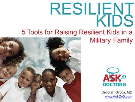 Deborah Gilboa, MD www.AskDrG.com RESILIENT KIDS 5 Tools for Raising Resilient Kids in a Military Family.