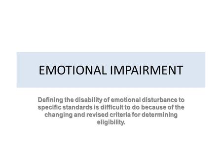 EMOTIONAL IMPAIRMENT Defining the disability of emotional disturbance to specific standards is difficult to do because of the changing and revised criteria.