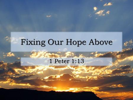 Fixing Our Hope Above 1 Peter 1:13. Hope Focus of our hope: God Focus of our hope: God – In our labors (1 Tim. 4:10) – In old age (1 Tim. 5:5) – When.