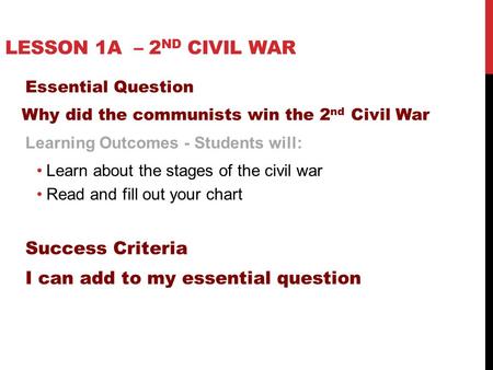 LESSON 1A – 2 ND CIVIL WAR Essential Question Why did the communists win the 2 nd Civil War Learning Outcomes - Students will: Learn about the stages of.