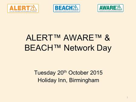 ALERT™ AWARE™ & BEACH™ Network Day Tuesday 20 th October 2015 Holiday Inn, Birmingham 1.