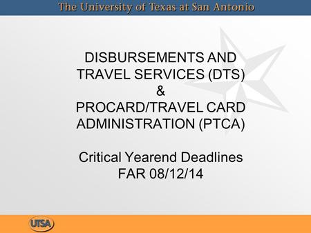 DISBURSEMENTS AND TRAVEL SERVICES (DTS) & PROCARD/TRAVEL CARD ADMINISTRATION (PTCA) Critical Yearend Deadlines FAR 08/12/14.