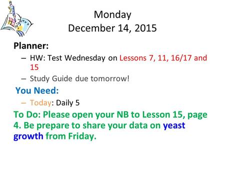 Monday December 14, 2015 Planner: – HW: Test Wednesday on Lessons 7, 11, 16/17 and 15 – Study Guide due tomorrow! You Need: – Today: Daily 5 To Do: Please.