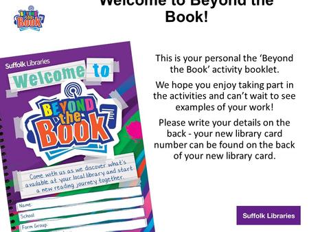 Welcome to Beyond the Book! This is your personal the ‘Beyond the Book’ activity booklet. We hope you enjoy taking part in the activities and can’t wait.