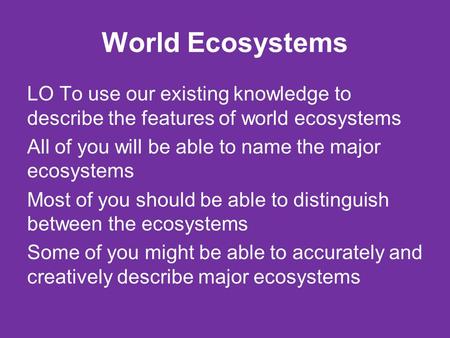 World Ecosystems LO To use our existing knowledge to describe the features of world ecosystems All of you will be able to name the major ecosystems Most.