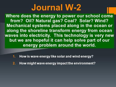 Journal W-2 1.How is wave energy like solar and wind energy? 2.How might wave energy impact the environment? Where does the energy to power our school.