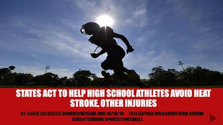 STATES ACT TO HELP HIGH SCHOOL ATHLETES AVOID HEAT STROKE, OTHER INJURIES BY: ANNIE LEE(SIZZLE) SOURCESTATELINE.ORG 10/16/14THIS ARTICLE WAS ABOUT HIGH.
