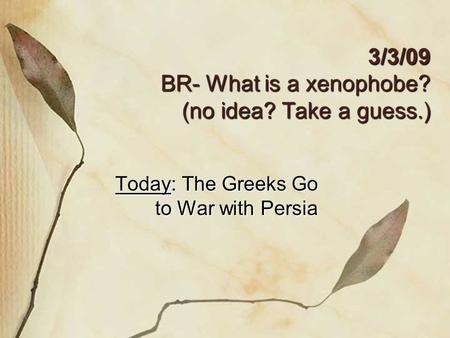 3/3/09 BR- What is a xenophobe? (no idea? Take a guess.) Today: The Greeks Go to War with Persia.