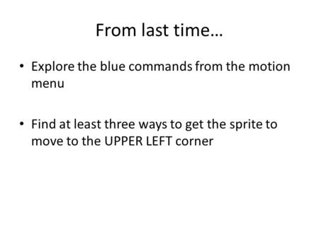 From last time… Explore the blue commands from the motion menu Find at least three ways to get the sprite to move to the UPPER LEFT corner.