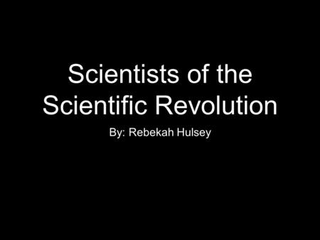 Scientists of the Scientific Revolution By: Rebekah Hulsey.
