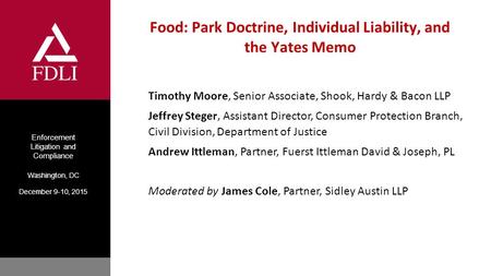 Enforcement Litigation and Compliance Washington, DC December 9-10, 2015 Food: Park Doctrine, Individual Liability, and the Yates Memo Timothy Moore, Senior.