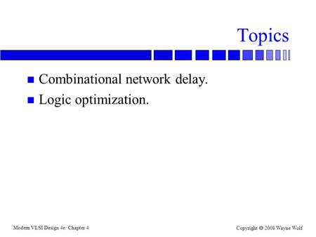 Modern VLSI Design 4e: Chapter 4 Copyright  2008 Wayne Wolf Topics n Combinational network delay. n Logic optimization.