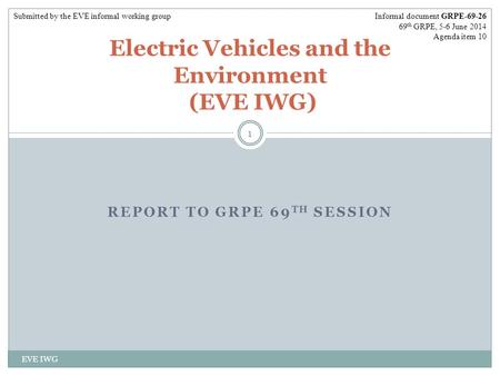 REPORT TO GRPE 69 TH SESSION EVE IWG 1 Electric Vehicles and the Environment (EVE IWG) Informal document GRPE-69-26 69 th GRPE, 5-6 June 2014 Agenda item.
