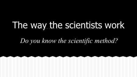 The way the scientists work Do you know the scientific method?