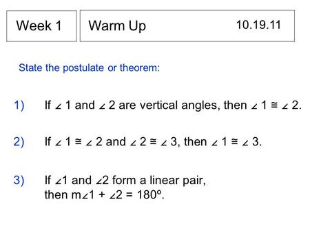 Warm Up 10.19.11 Week 1 1) If ∠ 1 and ∠ 2 are vertical angles, then ∠ 1 ≅ ∠ 2. State the postulate or theorem: 2) If ∠ 1 ≅ ∠ 2 and ∠ 2 ≅ ∠ 3, then ∠ 1.