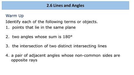 Warm Up Identify each of the following terms or objects. 1. points that lie in the same plane 2. two angles whose sum is 180° 3. the intersection of two.