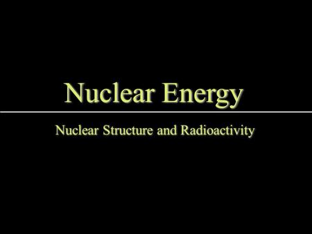 Nuclear Energy Nuclear Structure and Radioactivity.