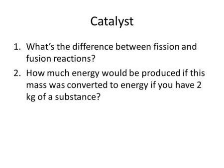 Catalyst 1.What’s the difference between fission and fusion reactions? 2.How much energy would be produced if this mass was converted to energy if you.