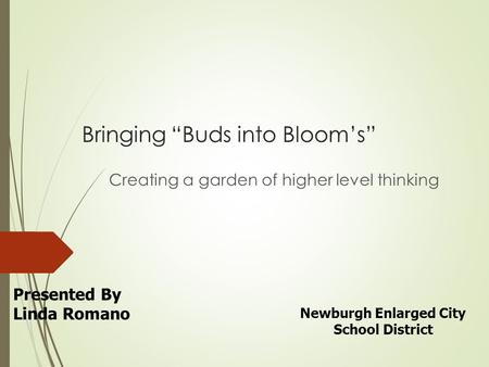 Bringing “Buds into Bloom’s” Creating a garden of higher level thinking Presented By Linda Romano Newburgh Enlarged City School District.