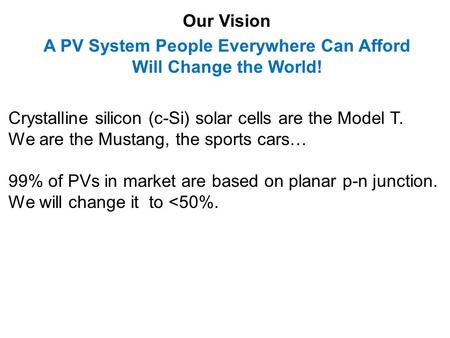 Our Vision A PV System People Everywhere Can Afford Will Change the World! Crystalline silicon (c-Si) solar cells are the Model T. We are the Mustang,