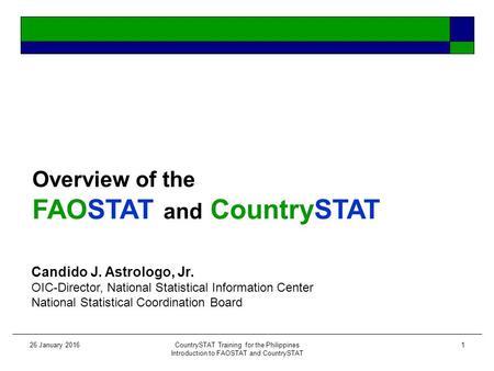 26 January 2016CountrySTAT Training for the Philippines Introduction to FAOSTAT and CountrySTAT 1 Overview of the FAOSTAT and CountrySTAT Candido J. Astrologo,