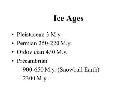 Ice Ages Pleistocene 3 M.y. Permian 250-220 M.y. Ordovician 450 M.y. Precambrian –900-650 M.y. (Snowball Earth) –2300 M.y.
