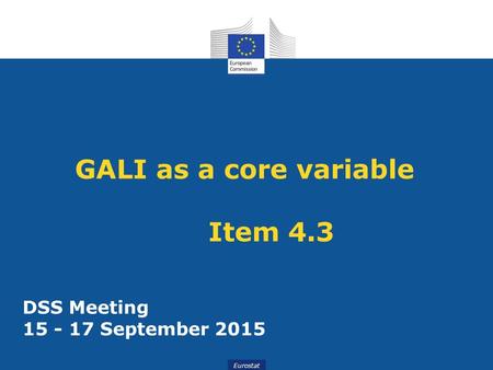 EurostatEurostat GALI as a core variable Item 4.3 DSS Meeting 15 - 17 September 2015.