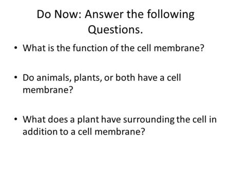 Do Now: Answer the following Questions. What is the function of the cell membrane? Do animals, plants, or both have a cell membrane? What does a plant.