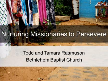 Nurturing Missionaries to Persevere Todd and Tamara Rasmuson Bethlehem Baptist Church Todd and Tamara Rasmuson Bethlehem Baptist Church.