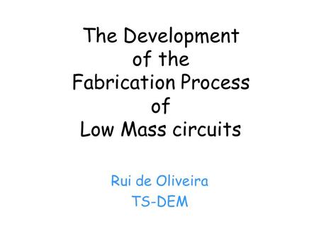 The Development of the Fabrication Process of Low Mass circuits Rui de Oliveira TS-DEM.