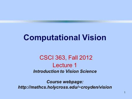 1 Computational Vision CSCI 363, Fall 2012 Lecture 1 Introduction to Vision Science Course webpage: