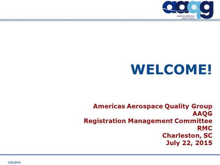 1/26/2016 WELCOME! Americas Aerospace Quality Group AAQG Registration Management Committee RMC Charleston, SC July 22, 2015.