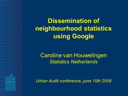 Dissemination of neighbourhood statistics using Google Caroline van Houwelingen Statistics Netherlands Urban Audit conference, june 10th 2008.