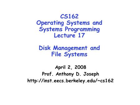 CS162 Operating Systems and Systems Programming Lecture 17 Disk Management and File Systems April 2, 2008 Prof. Anthony D. Joseph