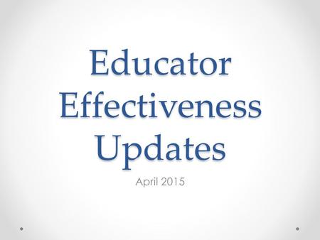 Educator Effectiveness Updates April 2015. Updates Closing up 2014-15 Looking forward to 2015-16.