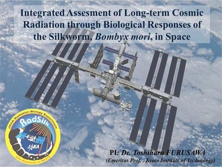 Integrated Assesment of Long-term Cosmic Radiation through Biological Responses of the Silkworm, Bombyx mori, in Space PI: Dr. Toshiharu FURUSAWA (Emeritus.