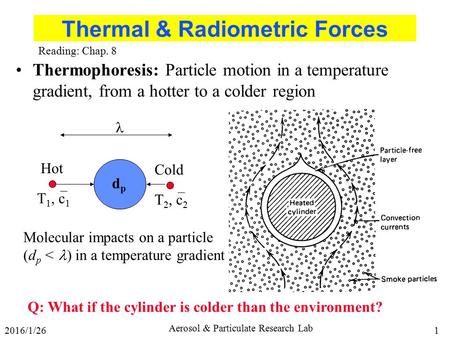 2016/1/261 Aerosol & Particulate Research Lab Thermal & Radiometric Forces Thermophoresis: Particle motion in a temperature gradient, from a hotter to.