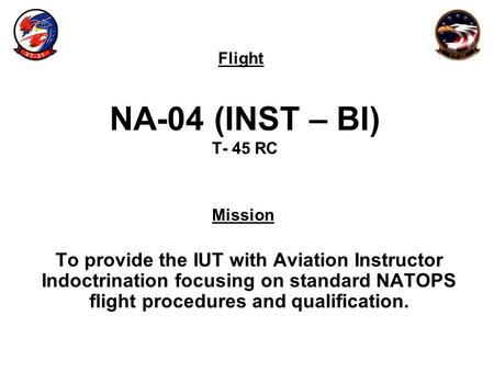 Flight Mission NA-04 (INST – BI) T- 45 RC To provide the IUT with Aviation Instructor Indoctrination focusing on standard NATOPS flight procedures and.