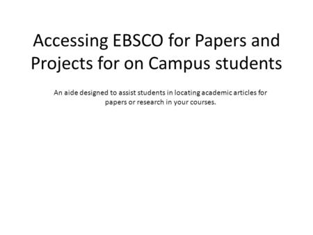 Accessing EBSCO for Papers and Projects for on Campus students An aide designed to assist students in locating academic articles for papers or research.