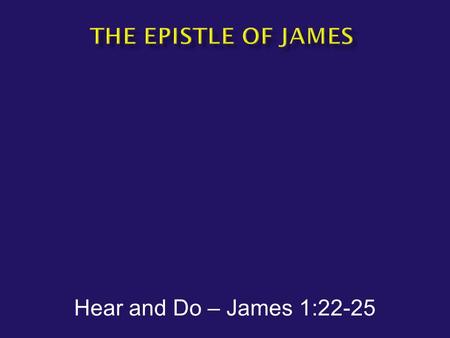 Hear and Do – James 1:22-25.  James1:22-25 But prove yourselves doers of the word, and not merely hearers who delude themselves. For if anyone is a hearer.