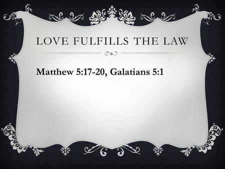 Love fulfills the Law Matthew 5:17-20, Galatians 5:1.