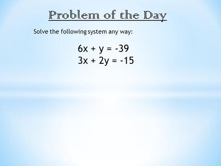 Problem of the Day Solve the following system any way: 6x + y = -39 3x + 2y = -15.